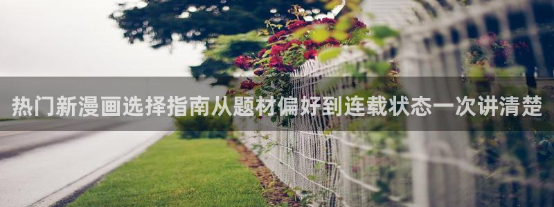 七七漫画网页地址：热门新漫画选择指南从题材偏好到连载状态一次讲清楚