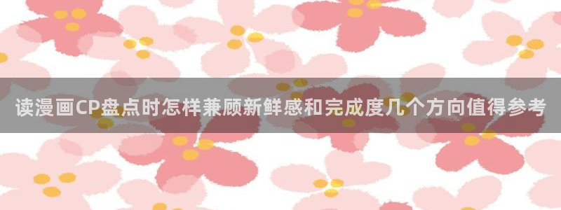 七七漫画网页版入口：读漫画CP盘点时怎样兼顾新鲜感和完成度几个方向值得参考