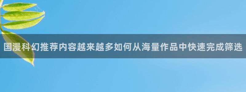 七七漫画歪歪羞羞漫画：国漫科幻推荐内容越来越多如何从海量作品中快速完成筛选