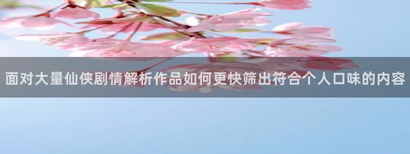七七漫画漫画更新：面对大量仙侠剧情解析作品如何更快筛出符合个人口味的内容