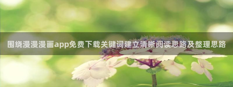 七七漫画收藏榜：围绕漫漫漫画app免费下载关键词建立清晰阅读思路及整理思路