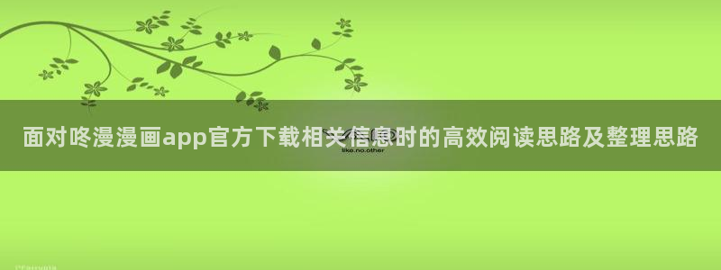 歪歪羞羞漫画七七漫画网页入口：面对咚漫漫画app官方下载相关信息时的高效阅读思路及整理思路