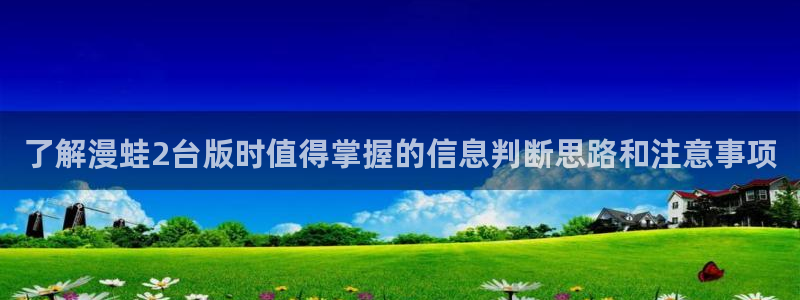 七七漫画国漫：了解漫蛙2台版时值得掌握的信息判断思路和注意事项