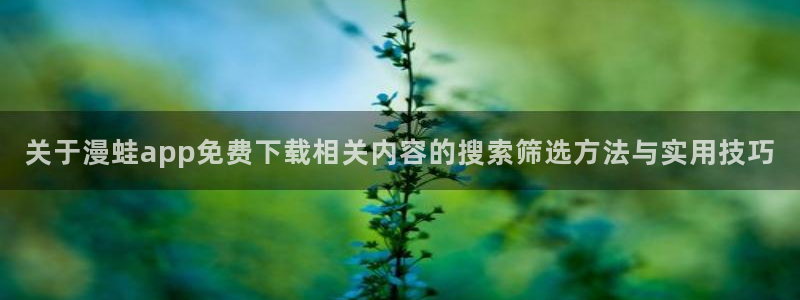 七七漫画漫画查询：关于漫蛙app免费下载相关内容的搜索筛选方法与实用技巧