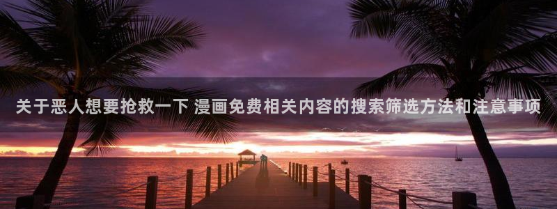 七七漫画精选漫画：关于恶人想要抢救一下 漫画免费相关内容的搜索筛选方法和注意事项
