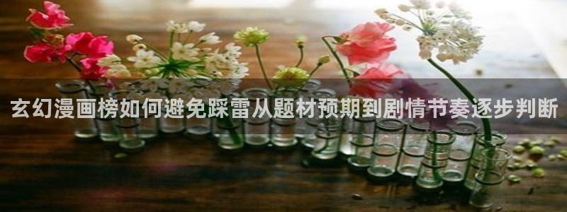 歪歪羞羞漫画七七漫画漫画大全:玄幻漫画榜如何避免踩雷从题材预期到剧情节奏逐步判断