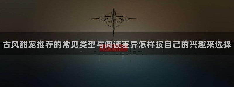 羞羞漫画漫画分类：古风甜宠推荐的常见类型与阅读差异怎样按自己的兴趣来选择